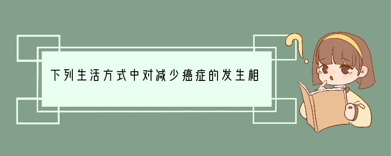 下列生活方式中对减少癌症的发生相背的是[ ]A．多吃新鲜蔬菜和水果B．少吃泡菜和腌菜